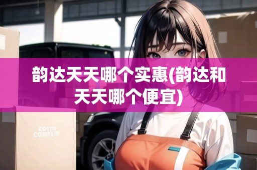 韻達(dá)天天哪個實(shí)惠(韻達(dá)和天天哪個便宜)