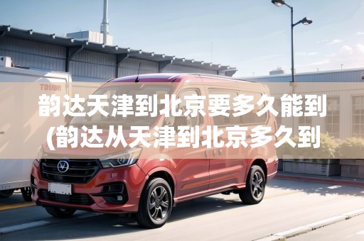 韻達(dá)天津到北京要多久能到(韻達(dá)從天津到北京多久到貨)
