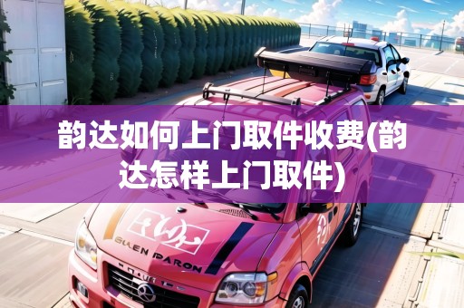韻達如何上門取件收費(韻達怎樣上門取件)