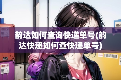 韻達(dá)如何查詢快遞單號(hào)(韻達(dá)快遞如何查快遞單號(hào))