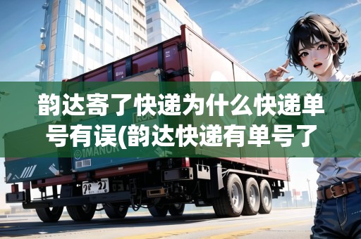 韻達寄了快遞為什么快遞單號有誤(韻達快遞有單號了,為什么查不到運輸記錄)