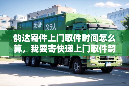韻達(dá)寄件上門(mén)取件時(shí)間怎么算，我要寄快遞上門(mén)取件韻達(dá)