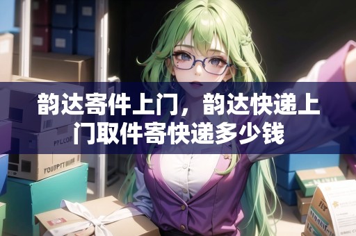 韻達(dá)寄件上門，韻達(dá)快遞上門取件寄快遞多少錢