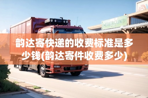 韻達(dá)寄快遞的收費(fèi)標(biāo)準(zhǔn)是多少錢(韻達(dá)寄件收費(fèi)多少)