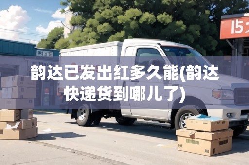 韻達(dá)已發(fā)出紅多久能(韻達(dá)快遞貨到哪兒了)