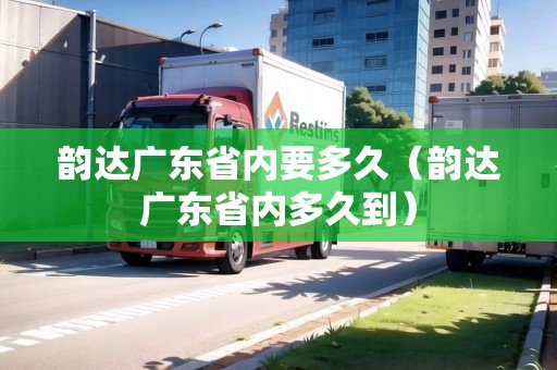 韻達(dá)廣東省內(nèi)要多久（韻達(dá)廣東省內(nèi)多久到）