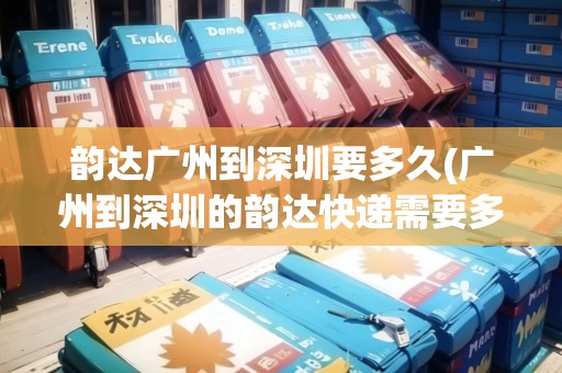 韻達(dá)廣州到深圳要多久(廣州到深圳的韻達(dá)快遞需要多久)