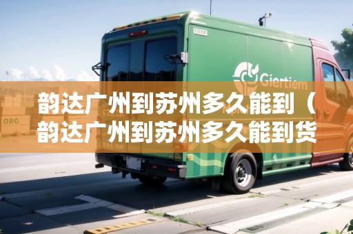 韻達廣州到蘇州多久能到（韻達廣州到蘇州多久能到貨）