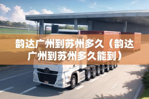 韻達(dá)廣州到蘇州多久（韻達(dá)廣州到蘇州多久能到）