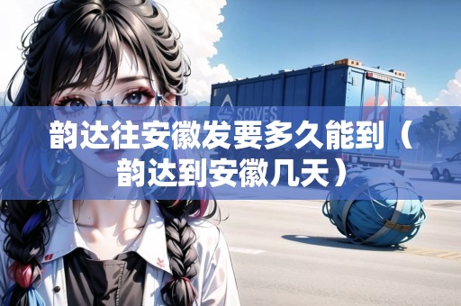 韻達(dá)往安徽發(fā)要多久能到（韻達(dá)到安徽幾天）