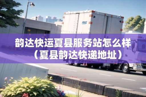 韻達(dá)快運(yùn)夏縣服務(wù)站怎么樣（夏縣韻達(dá)快遞地址）