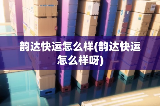 韻達快運怎么樣(韻達快運怎么樣呀)
