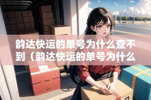 韻達(dá)快運(yùn)的單號為什么查不到（韻達(dá)快運(yùn)的單號為什么查不到物流信息）