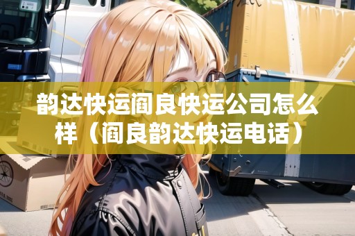 韻達(dá)快運(yùn)閻良快運(yùn)公司怎么樣（閻良韻達(dá)快運(yùn)電話）
