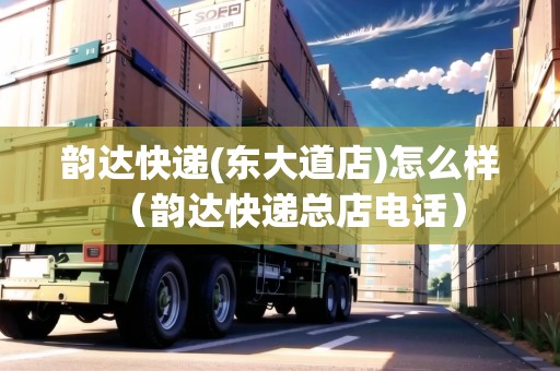韻達(dá)快遞(東大道店)怎么樣（韻達(dá)快遞總店電話）
