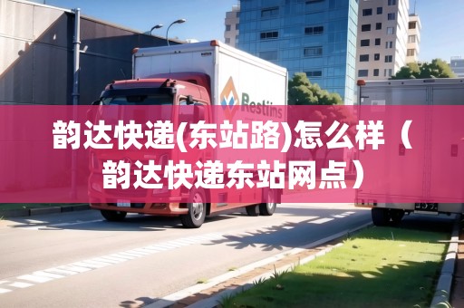 韻達(dá)快遞(東站路)怎么樣（韻達(dá)快遞東站網(wǎng)點(diǎn)）