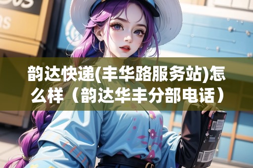 韻達(dá)快遞(豐華路服務(wù)站)怎么樣（韻達(dá)華豐分部電話）