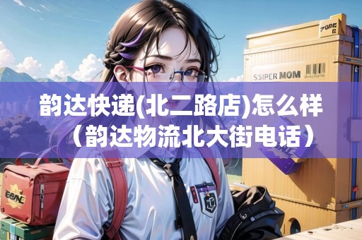 韻達(dá)快遞(北二路店)怎么樣（韻達(dá)物流北大街電話）