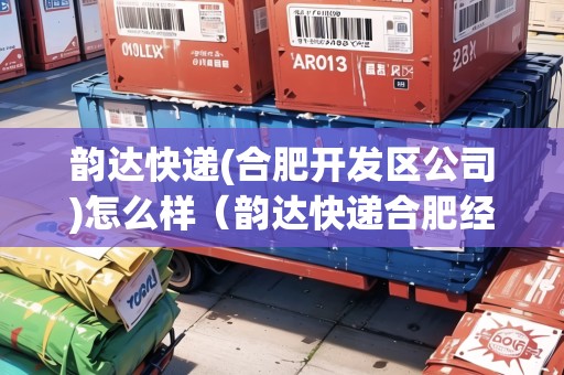 韻達(dá)快遞(合肥開發(fā)區(qū)公司)怎么樣（韻達(dá)快遞合肥經(jīng)濟(jì)開發(fā)區(qū)公司）