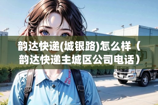 韻達(dá)快遞(城銀路)怎么樣（韻達(dá)快遞主城區(qū)公司電話）