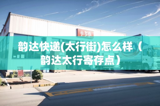 韻達(dá)快遞(太行街)怎么樣（韻達(dá)太行寄存點(diǎn)）