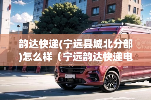 韻達(dá)快遞(寧遠(yuǎn)縣城北分部)怎么樣（寧遠(yuǎn)韻達(dá)快遞電話多少）