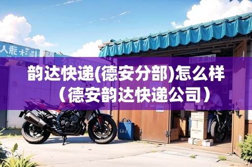 韻達快遞(德安分部)怎么樣（德安韻達快遞公司）