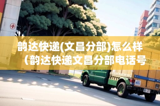 韻達(dá)快遞(文昌分部)怎么樣（韻達(dá)快遞文昌分部電話號碼）