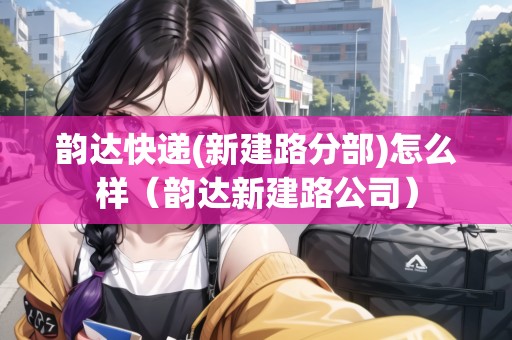 韻達(dá)快遞(新建路分部)怎么樣（韻達(dá)新建路公司）