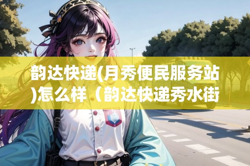 韻達快遞(月秀便民服務(wù)站)怎么樣（韻達快遞秀水街電話）