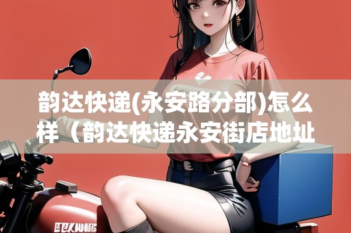 韻達(dá)快遞(永安路分部)怎么樣（韻達(dá)快遞永安街店地址）