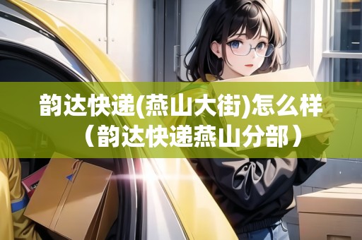 韻達(dá)快遞(燕山大街)怎么樣（韻達(dá)快遞燕山分部）