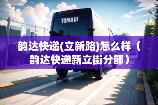 韻達(dá)快遞(立新路)怎么樣（韻達(dá)快遞新立街分部）