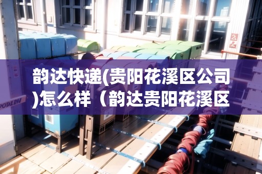 韻達快遞(貴陽花溪區(qū)公司)怎么樣（韻達貴陽花溪區(qū)電話）