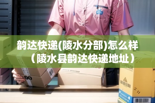 韻達(dá)快遞(陵水分部)怎么樣（陵水縣韻達(dá)快遞地址）
