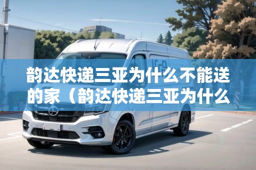 韻達(dá)快遞三亞為什么不能送的家（韻達(dá)快遞三亞為什么不能送的家具了）