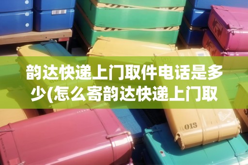 韻達快遞上門取件電話是多少(怎么寄韻達快遞上門取件)