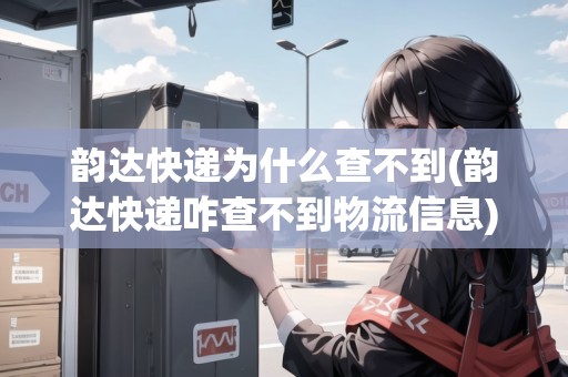 韻達(dá)快遞為什么查不到(韻達(dá)快遞咋查不到物流信息)