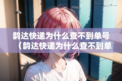 韻達快遞為什么查不到單號（韻達快遞為什么查不到單號信息）