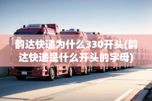 韻達(dá)快遞為什么330開頭(韻達(dá)快遞是什么開頭的字母)
