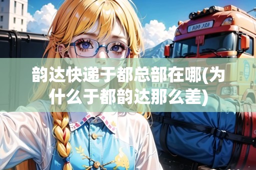 韻達快遞于都總部在哪(為什么于都韻達那么差) 韻達快遞于都總部在哪(為什么于都韻達那么差)