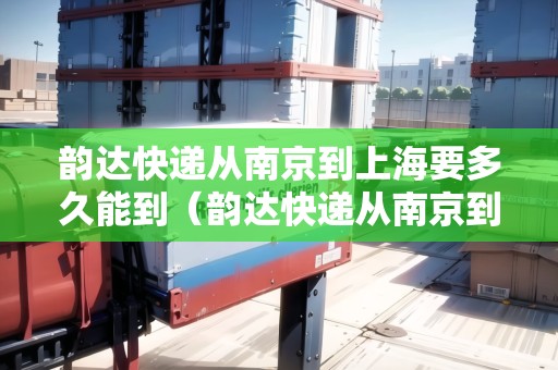 韻達(dá)快遞從南京到上海要多久能到（韻達(dá)快遞從南京到上海要多久能到貨）