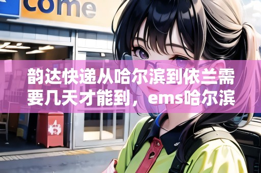 韻達(dá)快遞從哈爾濱到依蘭需要幾天才能到，ems哈爾濱到依蘭多久