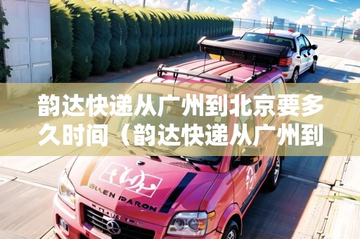 韻達(dá)快遞從廣州到北京要多久時間（韻達(dá)快遞從廣州到北京要多久時間能到）