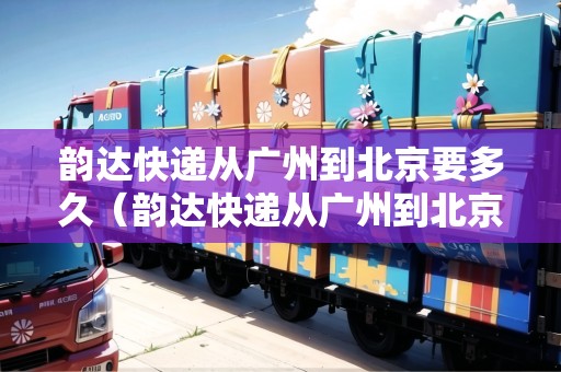 韻達(dá)快遞從廣州到北京要多久（韻達(dá)快遞從廣州到北京要多久能到）