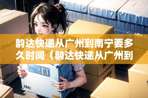 韻達快遞從廣州到南寧要多久時間（韻達快遞從廣州到南寧要多久時間能到）