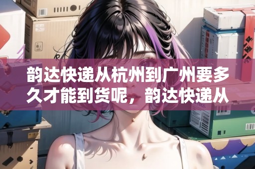 韻達(dá)快遞從杭州到廣州要多久才能到貨呢，韻達(dá)快遞從杭州到廣州要多久