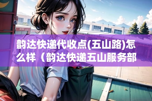 韻達快遞代收點(五山路)怎么樣（韻達快遞五山服務(wù)部）
