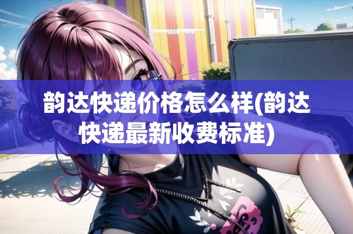 韻達快遞價格怎么樣(韻達快遞最新收費標準)