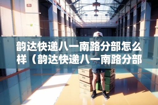 韻達(dá)快遞八一南路分部怎么樣(韻達(dá)快遞八一南路分部怎么樣?。? title=